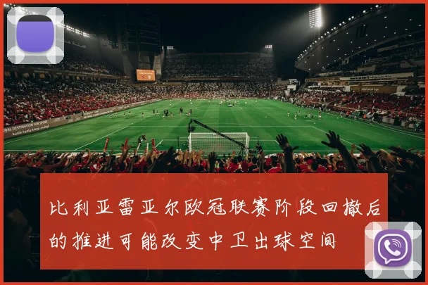 比利亚雷亚尔欧冠联赛阶段回撤后的推进可能改变中卫出球空间