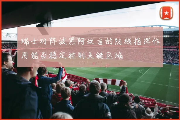 瑞士对阵波黑阿坎吉的防线指挥作用能否稳定控制关键区域