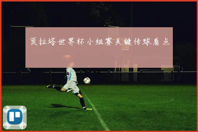莫拉塔世界杯小组赛关键传球看点