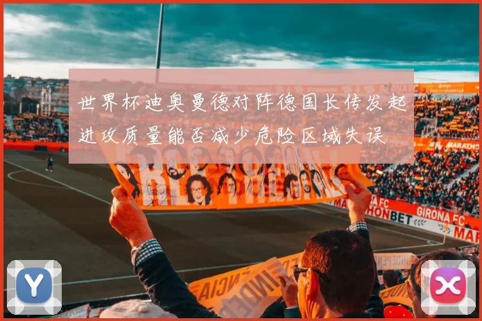 世界杯迪奥曼德对阵德国长传发起进攻质量能否减少危险区域失误