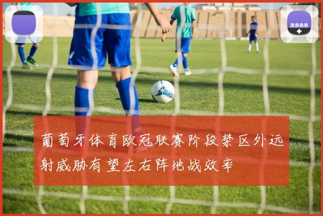 葡萄牙体育欧冠联赛阶段禁区外远射威胁有望左右阵地战效率