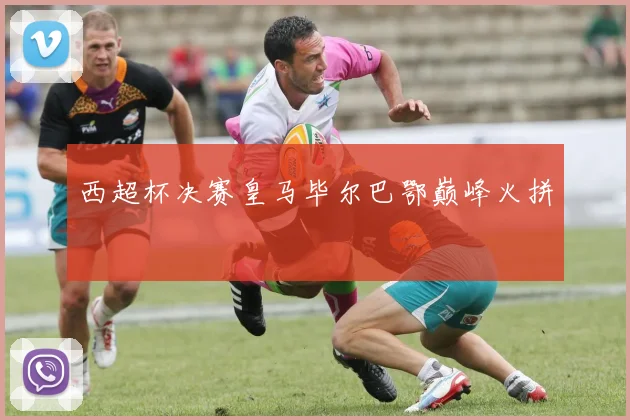 西超杯决赛皇马毕尔巴鄂巅峰火拼