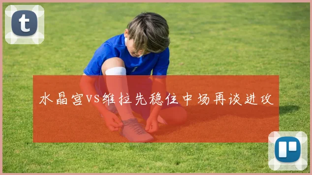 水晶宫vs维拉先稳住中场再谈进攻