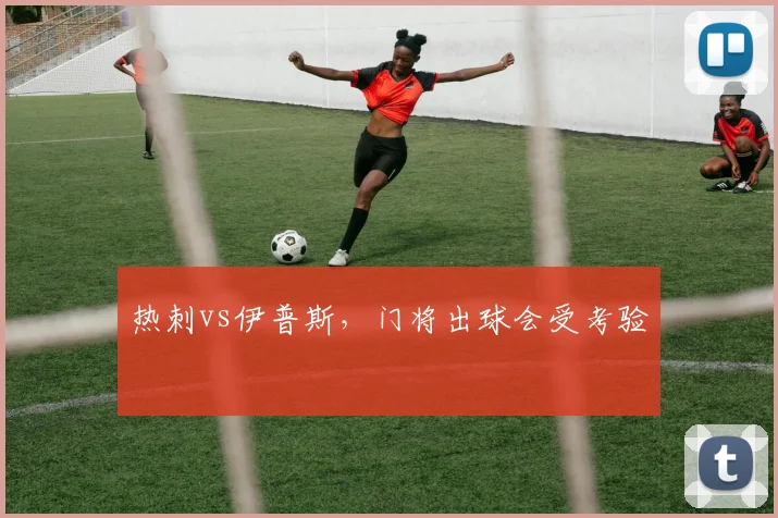 热刺vs伊普斯,门将出球会受考验